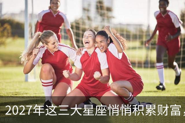 2027年这三大星座悄悄积累财富，富贵不张扬